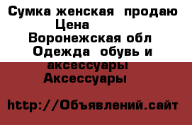 Сумка женская, продаю › Цена ­ 2 400 - Воронежская обл. Одежда, обувь и аксессуары » Аксессуары   